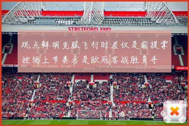 观点鲜明克服飞行时差仅是前提掌控场上节奏方是欧冠客战胜负手