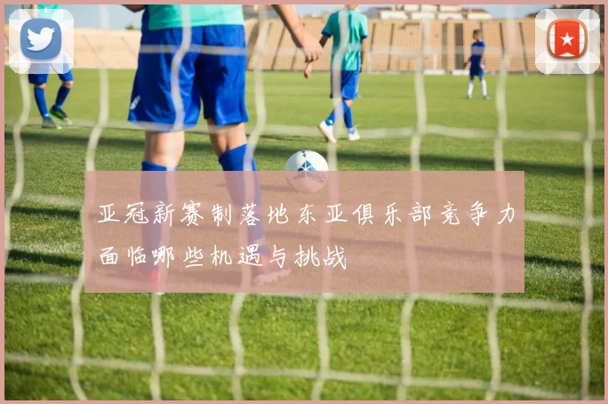 亚冠新赛制落地东亚俱乐部竞争力面临哪些机遇与挑战