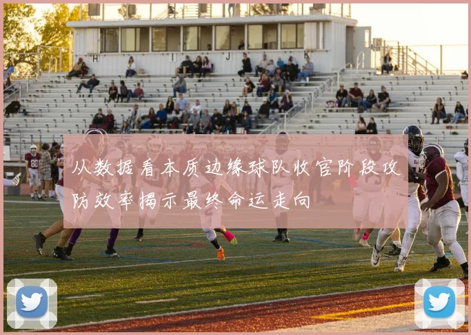 从数据看本质边缘球队收官阶段攻防效率揭示最终命运走向