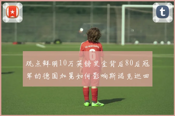 观点鲜明10万英镑奖金背后80后冠军的德国加冕如何影响斯诺克巡回赛竞争格局